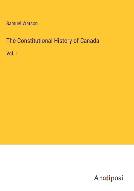 The Constitutional History of Canada: Vol. I