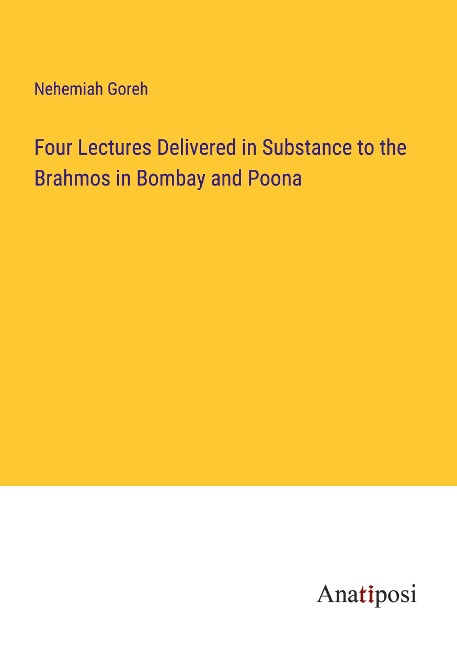 Four Lectures Delivered in Substance to the Brahmos in Bombay and Poona