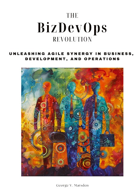 The BizDevOps Revolution: Unleashing Agile Synergy in Business,  Development, and Operations