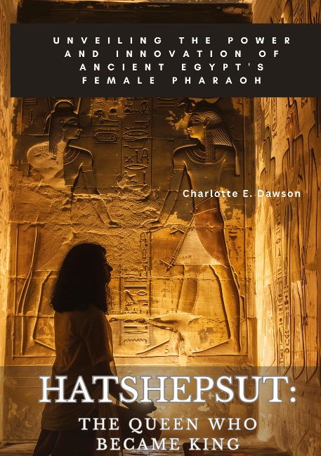 Hatshepsut: The Queen Who Became King: Unveiling the Power and Innovation of Ancient Egypts Female Pharaoh