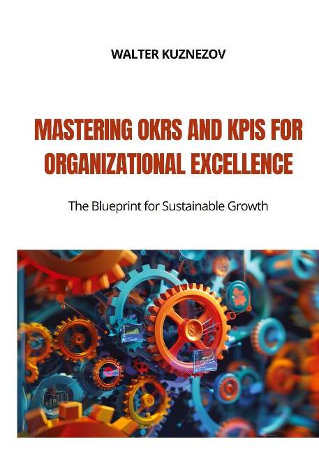 Mastering OKRs and KPIs for Organizational Excellence: The Blueprint for Sustainable Growth