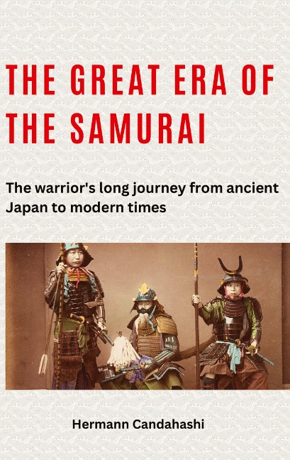 The great era of the samurai: The warriors long journey from ancient Japan to modern times