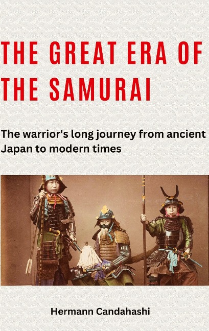 The great era of the samurai: The warriors long journey from ancient Japan to modern times
