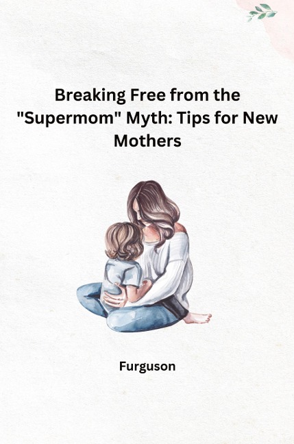 Breaking Free from the Supermom Myth: Tips for New Mothers