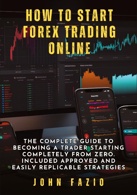 How to Start Forex Trading Online: The Complete Guide to Becoming a Trader Starting Completely from Zero. Included Approved and Easily Replicable Strategies