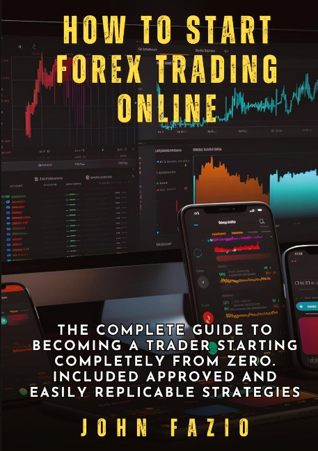 How to Start Forex Trading Online: The Complete Guide to Becoming a Trader Starting Completely from Zero. Included Approved and Easily Replicable Strategies