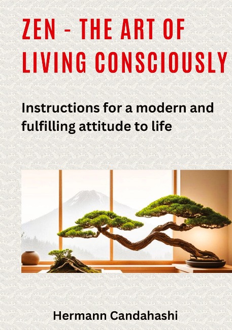 Zen - the art of living consciously: Instructions for a modern and fulfilled attitude to life