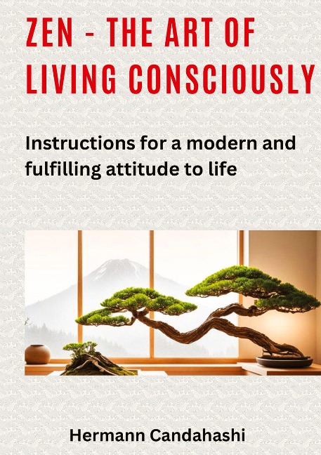 Zen - the art of living consciously: Instructions for a modern and fulfilled attitude to life