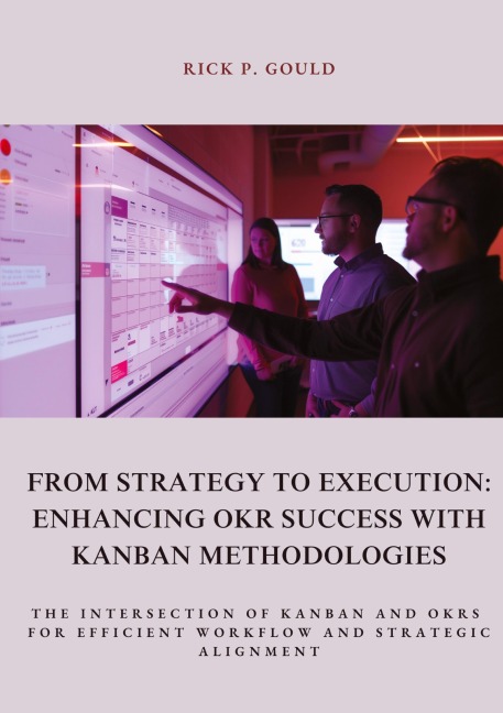 From Strategy to Execution: Enhancing OKR Success with  Kanban Methodologies: The Intersection of Kanban and OKRs for Efficient Workflow and Strategic Alignment