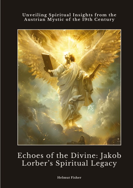 Echoes of the Divine:  Jakob Lorbers Spiritual Legacy: Unveiling Spiritual Insights from the Austrian Mystic of the 19th Century