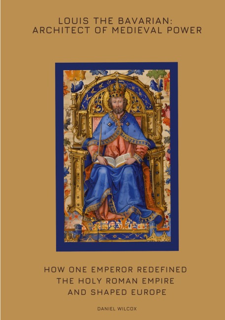 Louis the Bavarian: Architect of Medieval Power: How One Emperor Redefined the Holy Roman Empire and Shaped Europe