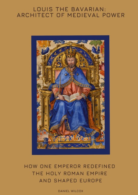 Louis the Bavarian: Architect of Medieval Power: How One Emperor Redefined the Holy Roman Empire and Shaped Europe