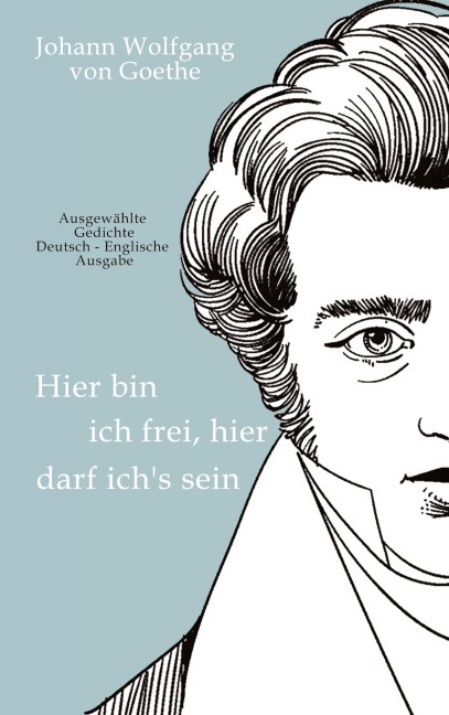 Johann Wolfgang von Goethe - Hier bin ich frei, hier darf ichs sein / Here am I free, here do I belong: Ausgewählte Gedichte Deutsch-Englische Ausgabe  /  Selected Poems German-English Edition