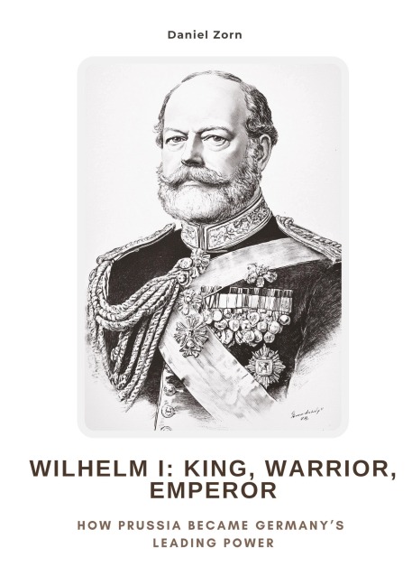 Wilhelm I:  King, Warrior, Emperor: How Prussia Became Germanys Leading Power
