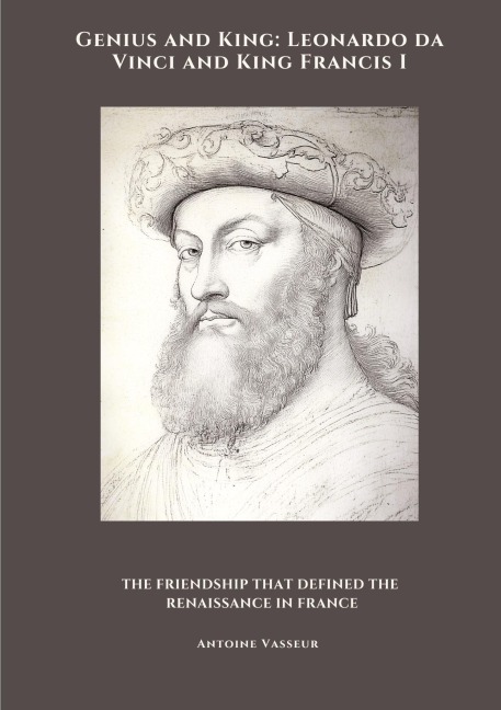Genius and King: Leonardo da Vinci and  King Francis I: The Friendship That Defined the Renaissance in France