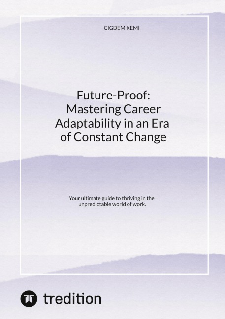 Future-Proof:  Mastering Career Adaptability in an Era of Constant Change: Your ultimate guide to thriving in the unpredictable world of work.