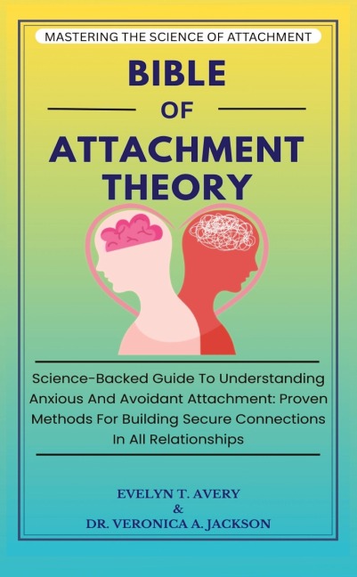 BIBLE OF ATTACHMENT THEORY: Science-Backed Guide To Understanding Anxious And Avoidant Attachment: Proven Methods For Building Secure Connections In All Relationships