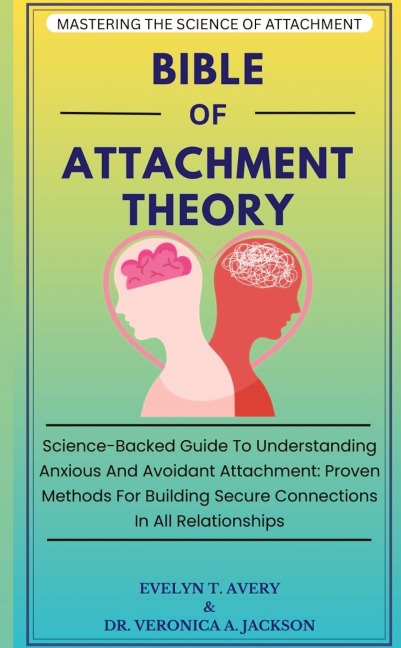 BIBLE OF ATTACHMENT THEORY: Science-Backed Guide To Understanding Anxious And Avoidant Attachment: Proven Methods For Building Secure Connections In All Relationships