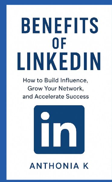 Benefits of LinkedIn: How to Build Influence, Grow Your Network, and Accelerate Success