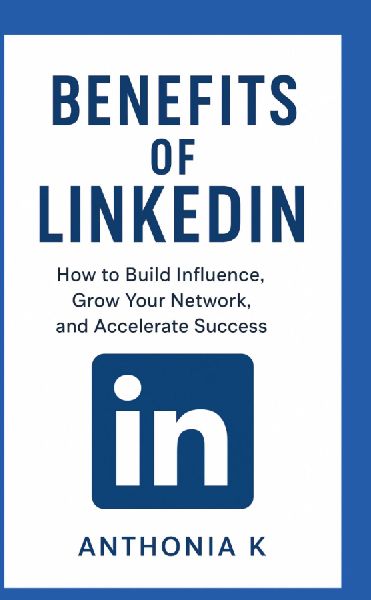 Benefits of LinkedIn: How to Build Influence, Grow Your Network, and Accelerate Success"