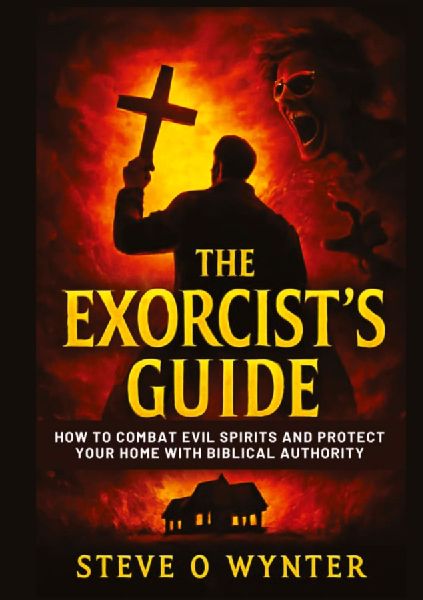 The Exorcists Guide: How to Combat Evil Spirits and Protect Your Home with Biblical Authority