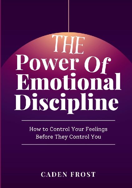 The Power of Emotional Discipline: How to Control Your Feelings Before They Control You