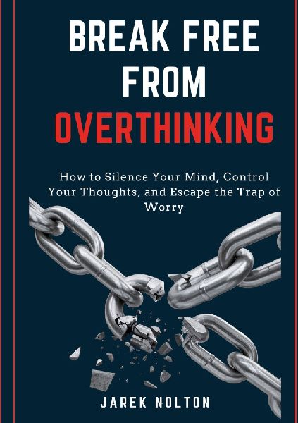 Break Free from Overthinking: How to Silence Your Mind, Control Your Thoughts, and Escape the Trap of Worry
