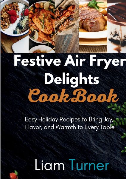 Festive Air Fryer Delights CookBook: Easy Holiday Recipes to Bring Joy, Flavor, and Warmth to Every Table