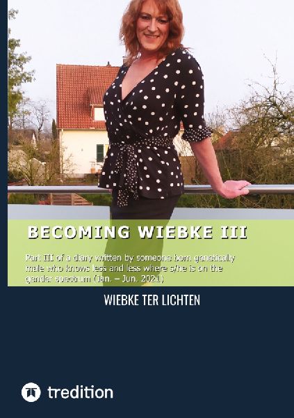 Becoming Wiebke III: Part III of a diary written by someone born genetically male who knows less and less where s/he is on the gender spectrum (January to June 2021)
