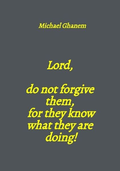 Lord,  do not forgive them,  for they know what they are doing!