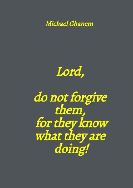 Lord,  do not forgive them,  for they know what they are doing!