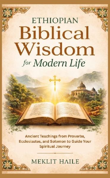 Ethiopian Biblical Wisdom for Modern Life: Ancient Teachings from Proverbs, Ecclesiastes, and Solomon to Guide Your Spiritual Journey
