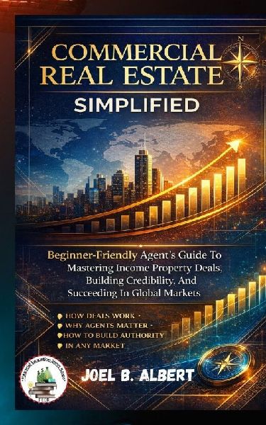 COMMERCIAL REAL ESTATE SIMPLIFIED: Beginner-Friendly Agents Guide To Mastering Income Property Deals, Building Credibility, And Succeeding In Global Markets