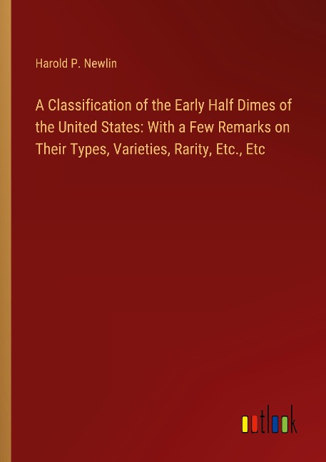 A Classification of the Early Half Dimes of the United States: With a Few Remarks on Their Types, Varieties, Rarity, Etc., Etc