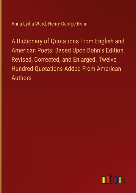 A Dictionary of Quotations From English and American Poets: Based Upon Bohns Edition, Revised, Corrected, and Enlarged. Twelve Hundred Quotations Added From American Authors