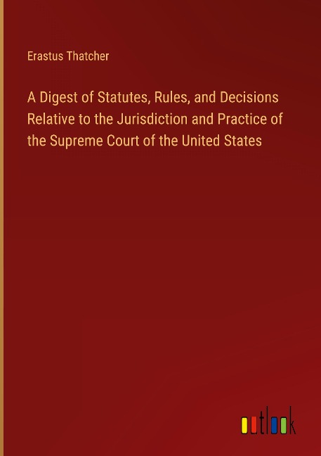 A Digest of Statutes, Rules, and Decisions Relative to the Jurisdiction and Practice of the Supreme Court of the United States