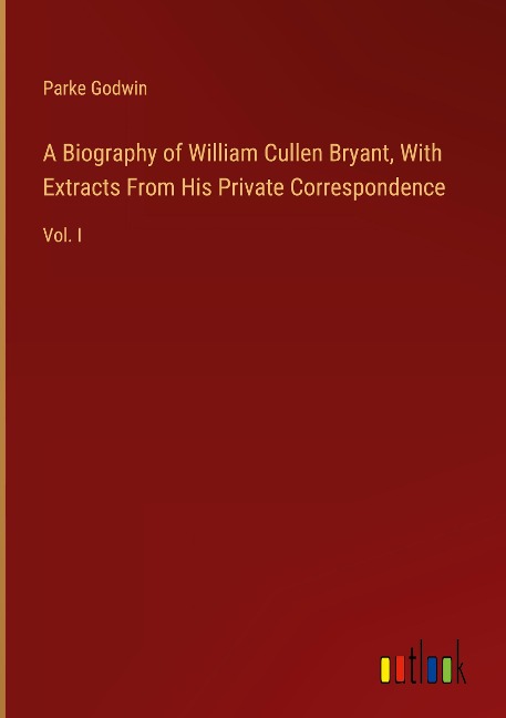 A Biography of William Cullen Bryant, With Extracts From His Private Correspondence: Vol. I