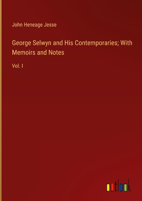 George Selwyn and His Contemporaries; With Memoirs and Notes: Vol. I