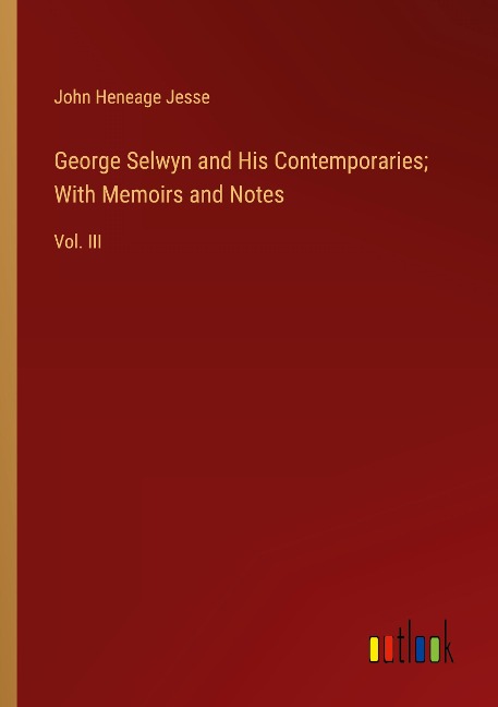 George Selwyn and His Contemporaries; With Memoirs and Notes: Vol. III