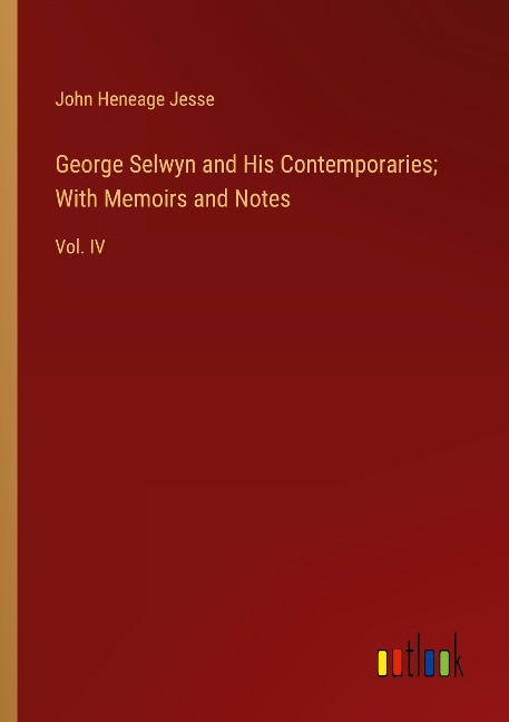 George Selwyn and His Contemporaries; With Memoirs and Notes: Vol. IV