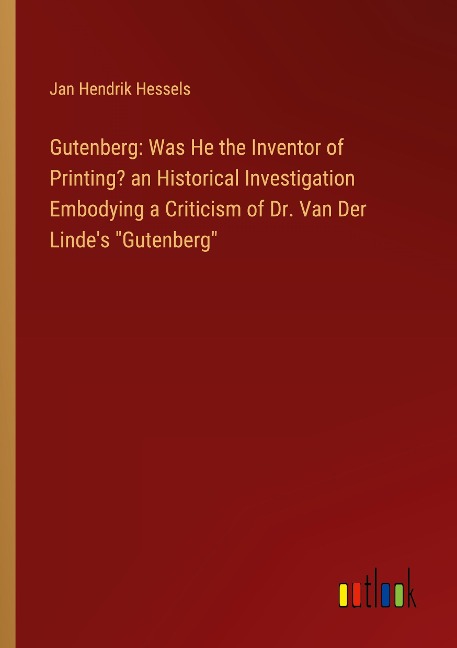 Gutenberg: Was He the Inventor of Printing? an Historical Investigation Embodying a Criticism of Dr. Van Der Lindes Gutenberg