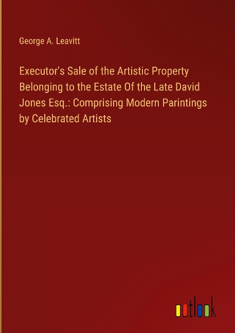 Executors Sale of the Artistic Property Belonging to the Estate Of the Late David Jones Esq.: Comprising Modern Parintings by Celebrated Artists