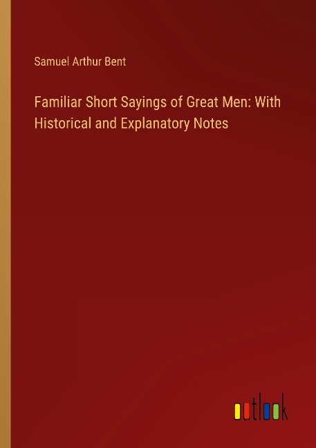 Familiar Short Sayings of Great Men: With Historical and Explanatory Notes