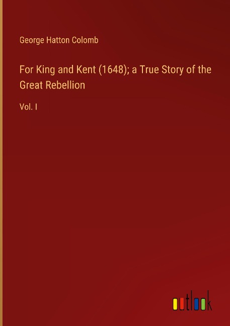 For King and Kent (1648); a True Story of the Great Rebellion: Vol. I