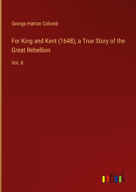 For King and Kent (1648); a True Story of the Great Rebellion: Vol. II
