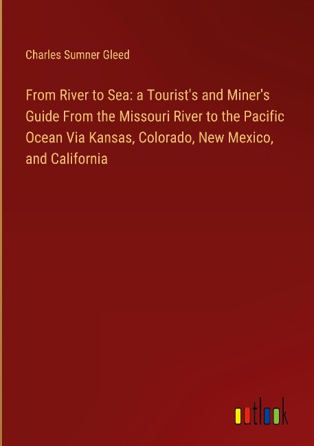 From River to Sea: a Tourists and Miners Guide From the Missouri River to the Pacific Ocean Via Kansas, Colorado, New Mexico, and California