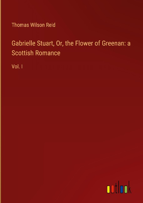 Gabrielle Stuart, Or, the Flower of Greenan: a Scottish Romance: Vol. I