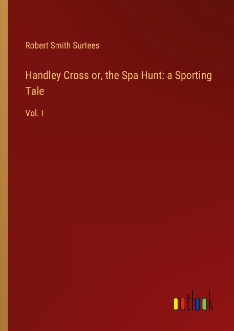 Handley Cross or, the Spa Hunt: a Sporting Tale: Vol. I
