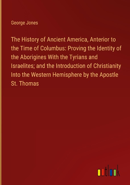 The History of Ancient America, Anterior to the Time of Columbus: Proving the Identity of the Aborigines With the Tyrians and Israelites; and the Introduction of Christianity Into the Western Hemisphere by the Apostle St. Thomas