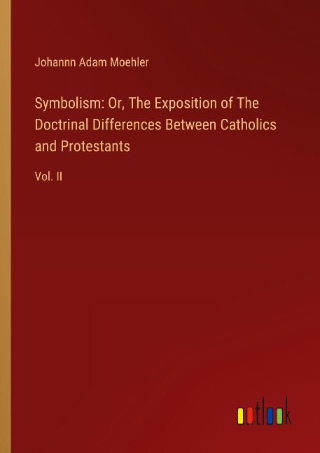 Symbolism: Or, The Exposition of The Doctrinal Differences Between Catholics and Protestants: Vol. II